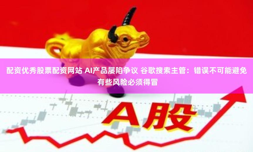 配资优秀股票配资网站 AI产品屡陷争议 谷歌搜索主管：错误不可能避免 有些风险必须得冒