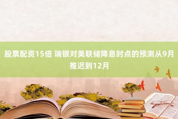 股票配资15倍 瑞银对美联储降息时点的预测从9月推迟到12月