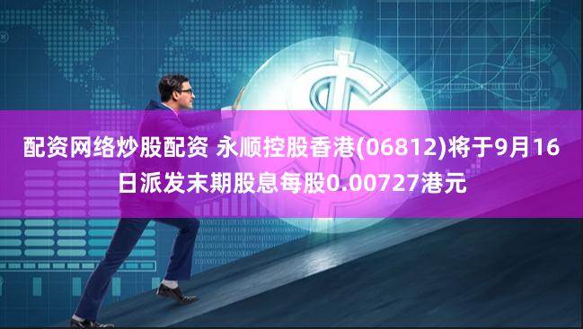 配资网络炒股配资 永顺控股香港(06812)将于9月16日派发末期股息每股0.00727港元