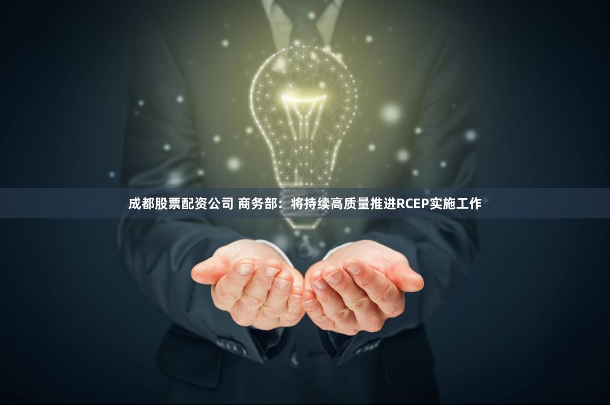 成都股票配资公司 商务部：将持续高质量推进RCEP实施工作