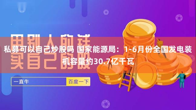 私募可以自己炒股吗 国家能源局：1-6月份全国发电装机容量约30.7亿千瓦