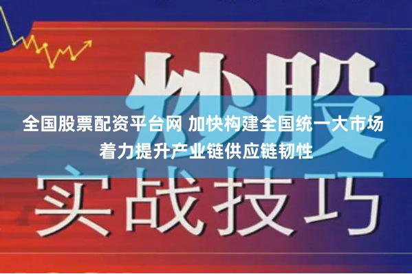 全国股票配资平台网 加快构建全国统一大市场 着力提升产业链供应链韧性