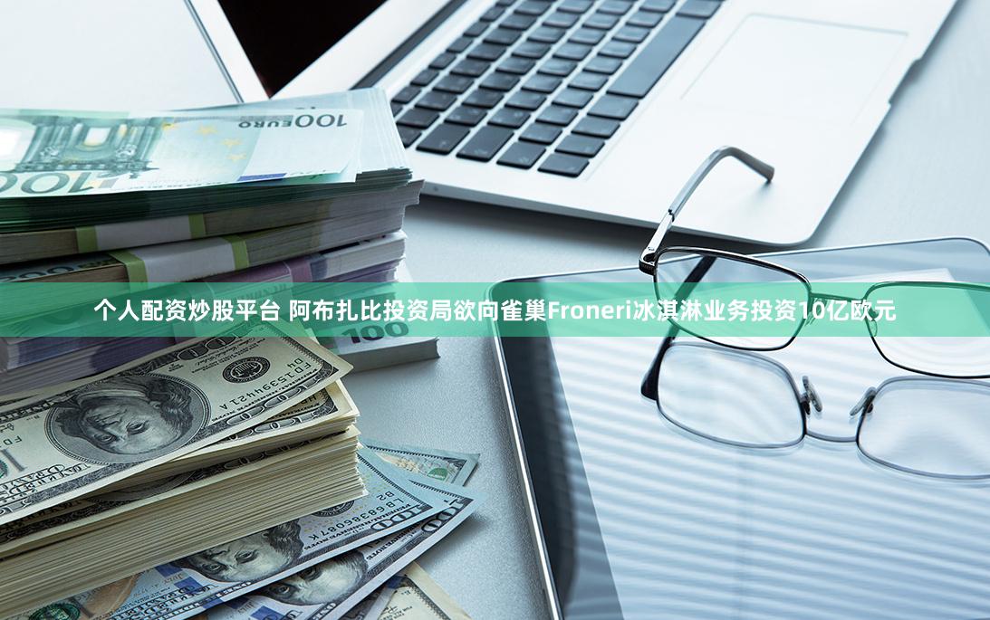 个人配资炒股平台 阿布扎比投资局欲向雀巢Froneri冰淇淋业务投资10亿欧元