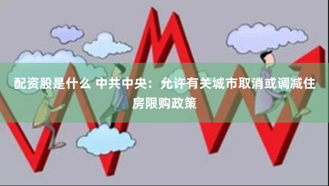 配资股是什么 中共中央：允许有关城市取消或调减住房限购政策