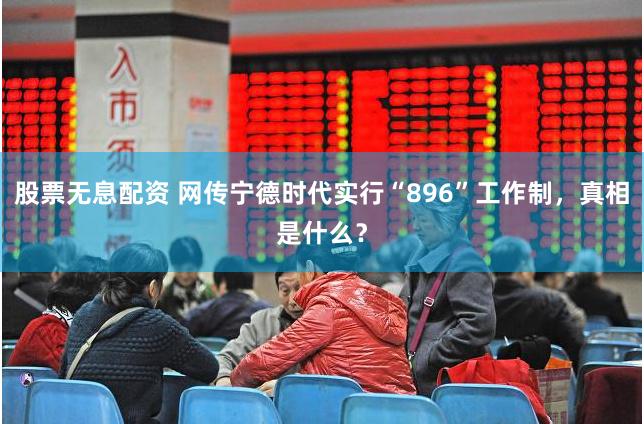 股票无息配资 网传宁德时代实行“896”工作制，真相是什么？