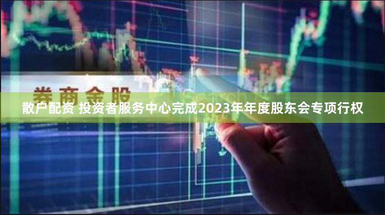 散户配资 投资者服务中心完成2023年年度股东会专项行权