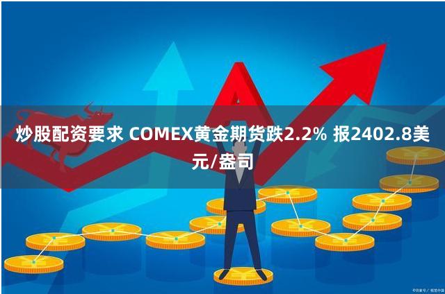 炒股配资要求 COMEX黄金期货跌2.2% 报2402.8美元/盎司