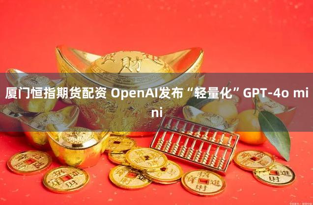 厦门恒指期货配资 OpenAI发布“轻量化”GPT-4o mini