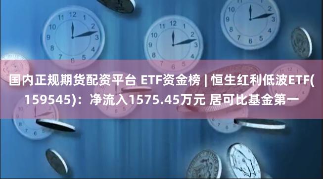 国内正规期货配资平台 ETF资金榜 | 恒生红利低波ETF(159545)：净流入1575.45万元 居可比基金第一