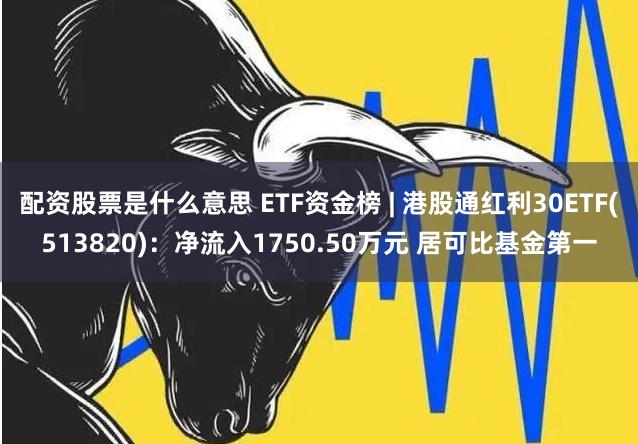 配资股票是什么意思 ETF资金榜 | 港股通红利30ETF(513820)：净流入1750.50万元 居可比基金第一