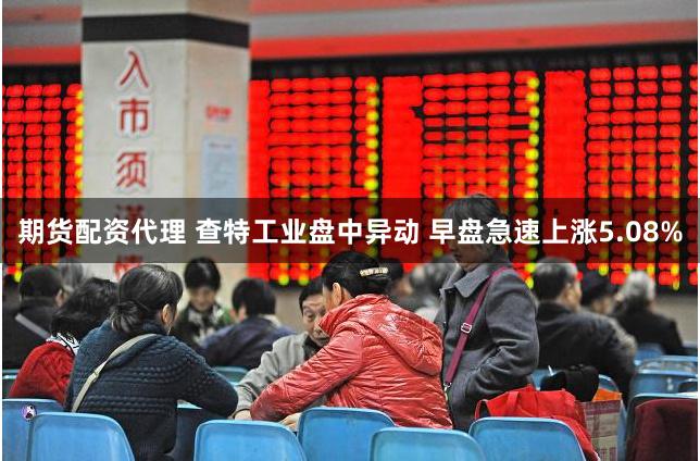 期货配资代理 查特工业盘中异动 早盘急速上涨5.08%