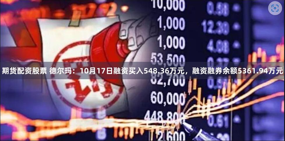 期货配资股票 德尔玛：10月17日融资买入548.36万元，融资融券余额5361.94万元