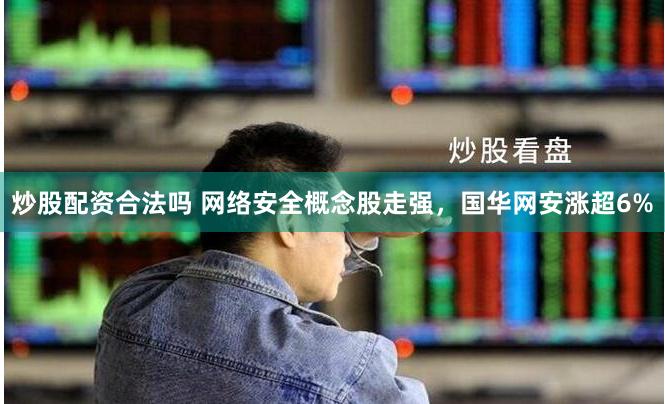 炒股配资合法吗 网络安全概念股走强，国华网安涨超6%