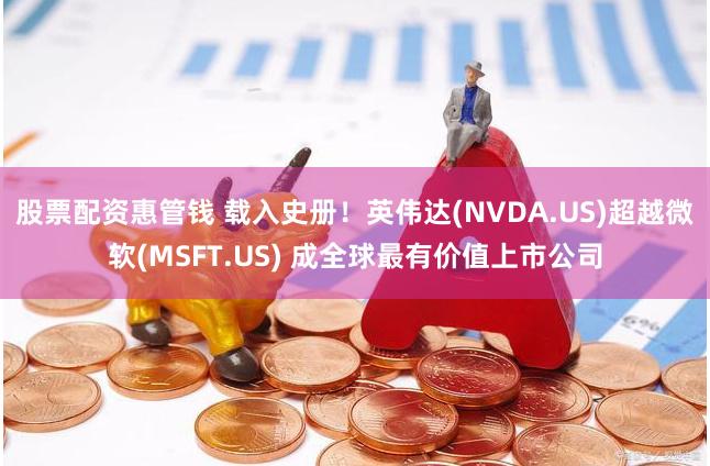 股票配资惠管钱 载入史册！英伟达(NVDA.US)超越微软(MSFT.US) 成全球最有价值上市公司