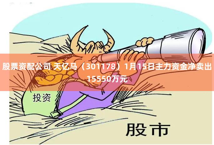 股票资配公司 天亿马（301178）1月15日主力资金净卖出15550万元