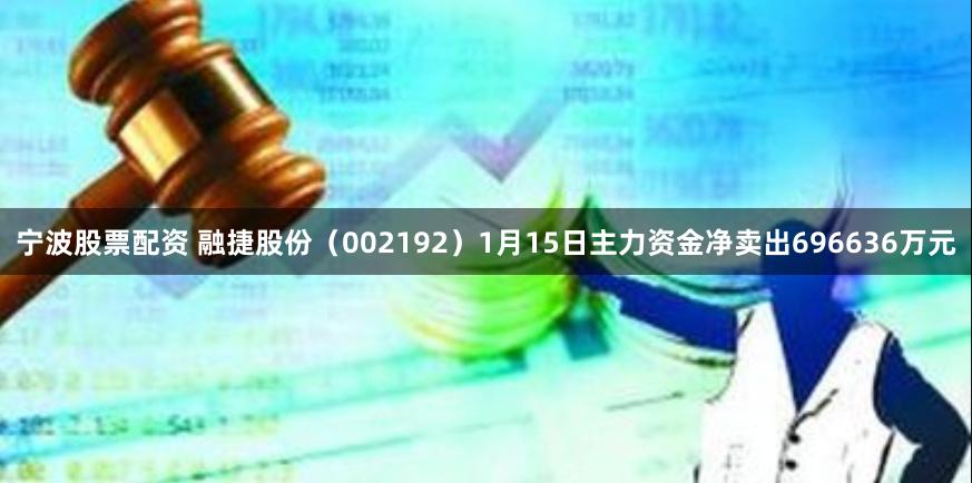 宁波股票配资 融捷股份（002192）1月15日主力资金净卖出696636万元