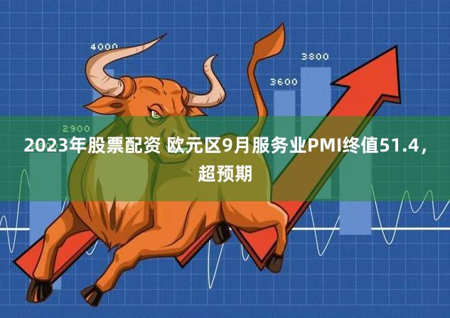 2023年股票配资 欧元区9月服务业PMI终值51.4，超预期