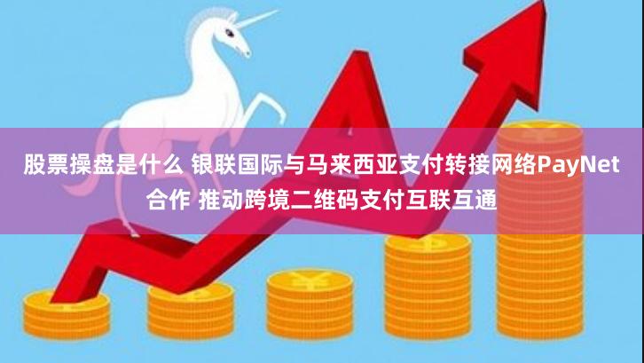 股票操盘是什么 银联国际与马来西亚支付转接网络PayNet合作 推动跨境二维码支付互联互通